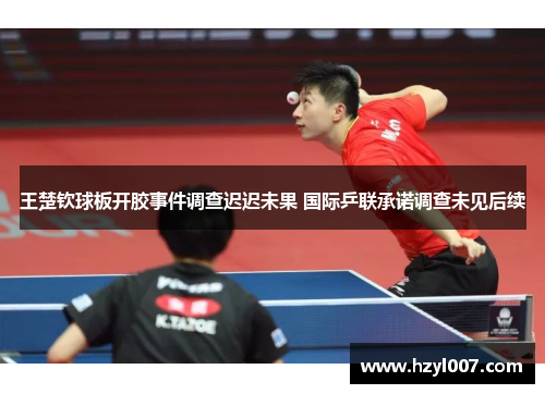 王楚钦球板开胶事件调查迟迟未果 国际乒联承诺调查未见后续 王楚钦球板开胶事件调查迟迟未果 国际乒联承诺调查未见后续