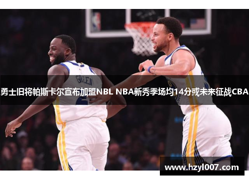 勇士旧将帕斯卡尔宣布加盟NBL NBA新秀季场均14分或未来征战CBA 勇士旧将帕斯卡尔宣布加盟NBL NBA新秀季场均14分或未来征战CBA