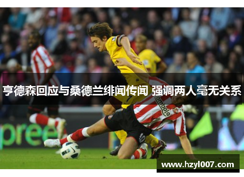 亨德森回应与桑德兰绯闻传闻 强调两人毫无关系 亨德森回应与桑德兰绯闻传闻 强调两人毫无关系
