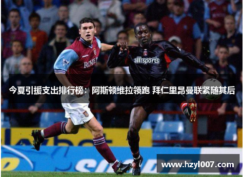 今夏引援支出排行榜:阿斯顿维拉领跑 拜仁里昂曼联紧随其后 今夏引援支出排行榜:阿斯顿维拉领跑 拜仁里昂曼联紧随其后