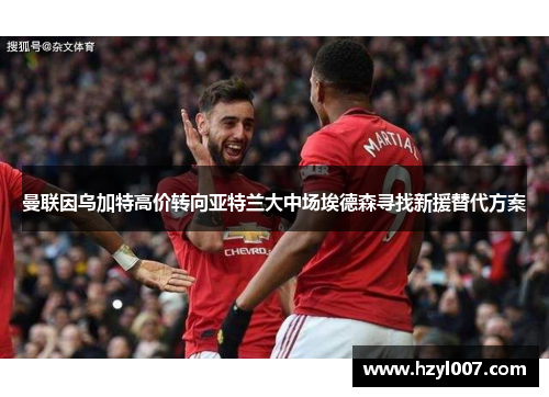 曼联因乌加特高价转向亚特兰大中场埃德森寻找新援替代方案 曼联因乌加特高价转向亚特兰大中场埃德森寻找新援替代方案