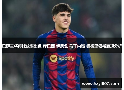 巴萨三将传球效率出色 库巴西 伊尼戈 马丁内斯 佩德里领衔表现分析 巴萨三将传球效率出色 库巴西 伊尼戈 马丁内斯 佩德里领衔表现分析