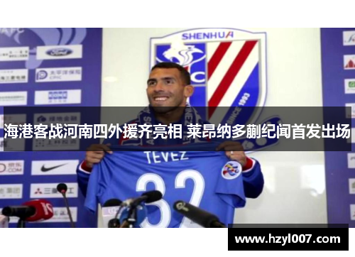 海港客战河南四外援齐亮相 莱昂纳多蒯纪闻首发出场 海港客战河南四外援齐亮相 莱昂纳多蒯纪闻首发出场