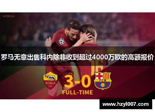 罗马无意出售科内除非收到超过4000万欧的高额报价 罗马无意出售科内除非收到超过4000万欧的高额报价