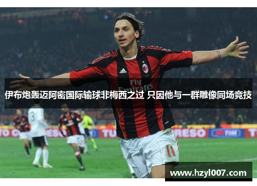 伊布炮轰迈阿密国际输球非梅西之过 只因他与一群雕像同场竞技 伊布炮轰迈阿密国际输球非梅西之过 只因他与一群雕像同场竞技