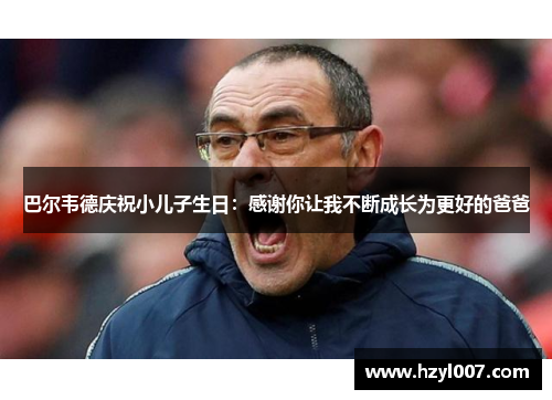 巴尔韦德庆祝小儿子生日:感谢你让我不断成长为更好的爸爸 巴尔韦德庆祝小儿子生日:感谢你让我不断成长为更好的爸爸