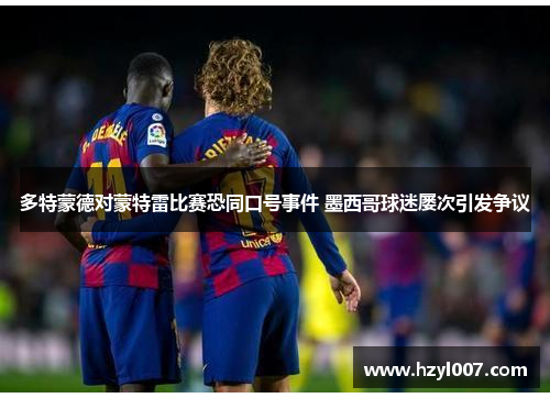 多特蒙德对蒙特雷比赛恐同口号事件 墨西哥球迷屡次引发争议 多特蒙德对蒙特雷比赛恐同口号事件 墨西哥球迷屡次引发争议