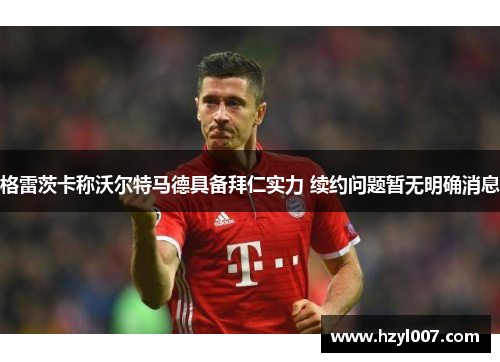 格雷茨卡称沃尔特马德具备拜仁实力 续约问题暂无明确消息 格雷茨卡称沃尔特马德具备拜仁实力 续约问题暂无明确消息