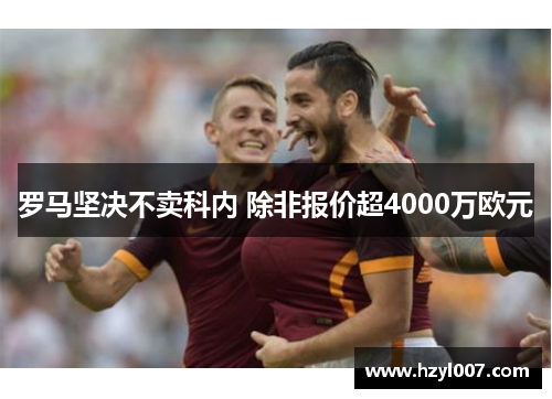 罗马坚决不卖科内 除非报价超4000万欧元 罗马坚决不卖科内 除非报价超4000万欧元
