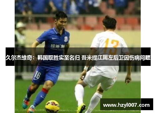 久尔杰维奇:韩国取胜实至名归 吾米提江踢左后卫因伤病问题 久尔杰维奇:韩国取胜实至名归 吾米提江踢左后卫因伤病问题